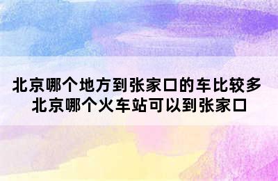 北京哪个地方到张家口的车比较多 北京哪个火车站可以到张家口